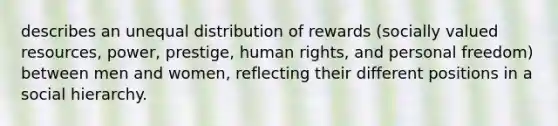 describes an unequal distribution of rewards (socially valued resources, power, prestige, human rights, and personal freedom) between men and women, reflecting their different positions in a social hierarchy.