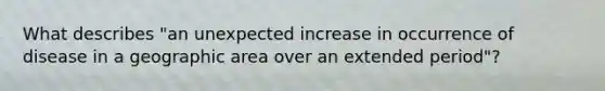 What describes "an unexpected increase in occurrence of disease in a geographic area over an extended period"?