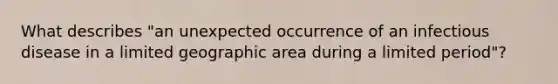 What describes "an unexpected occurrence of an infectious disease in a limited geographic area during a limited period"?