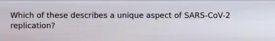 Which of these describes a unique aspect of SARS-CoV-2 replication?