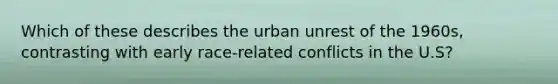 Which of these describes the urban unrest of the 1960s, contrasting with early race-related conflicts in the U.S?