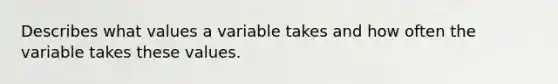 Describes what values a variable takes and how often the variable takes these values.