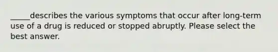 _____describes the various symptoms that occur after long-term use of a drug is reduced or stopped abruptly. Please select the best answer.