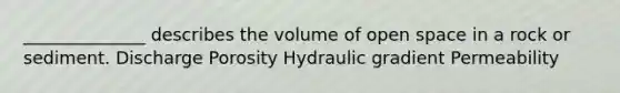 ______________ describes the volume of open space in a rock or sediment. Discharge Porosity Hydraulic gradient Permeability