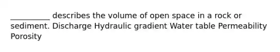 __________ describes the volume of open space in a rock or sediment. Discharge Hydraulic gradient Water table Permeability Porosity