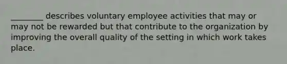 ________ describes voluntary employee activities that may or may not be rewarded but that contribute to the organization by improving the overall quality of the setting in which work takes place.