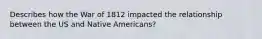 Describes how the War of 1812 impacted the relationship between the US and Native Americans?