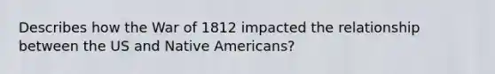 Describes how the War of 1812 impacted the relationship between the US and Native Americans?