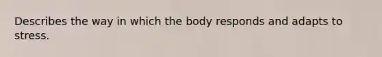 Describes the way in which the body responds and adapts to stress.