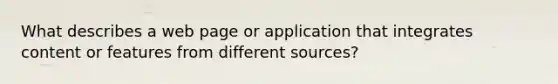 What describes a web page or application that integrates content or features from different sources?