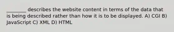 ________ describes the website content in terms of the data that is being described rather than how it is to be displayed. A) CGI B) JavaScript C) XML D) HTML