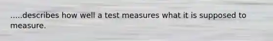 .....describes how well a test measures what it is supposed to measure.