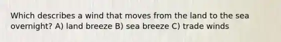 Which describes a wind that moves from the land to the sea overnight? A) land breeze B) sea breeze C) trade winds