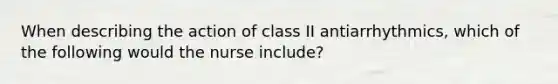 When describing the action of class II antiarrhythmics, which of the following would the nurse include?