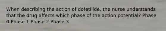 When describing the action of dofetilide, the nurse understands that the drug affects which phase of the action potential? Phase 0 Phase 1 Phase 2 Phase 3