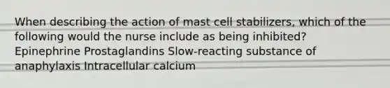 When describing the action of mast cell stabilizers, which of the following would the nurse include as being inhibited? Epinephrine Prostaglandins Slow-reacting substance of anaphylaxis Intracellular calcium