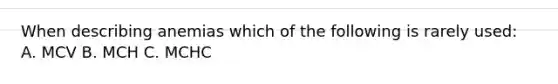 When describing anemias which of the following is rarely used: A. MCV B. MCH C. MCHC