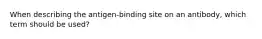 When describing the antigen-binding site on an antibody, which term should be used?