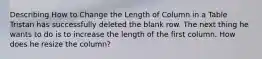 Describing How to Change the Length of Column in a Table Tristan has successfully deleted the blank row. The next thing he wants to do is to increase the length of the first column. How does he resize the column?