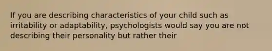 If you are describing characteristics of your child such as irritability or adaptability, psychologists would say you are not describing their personality but rather their