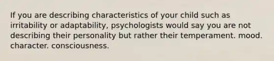 If you are describing characteristics of your child such as irritability or adaptability, psychologists would say you are not describing their personality but rather their temperament. mood. character. consciousness.