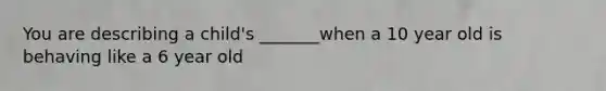 You are describing a child's _______when a 10 year old is behaving like a 6 year old