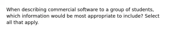 When describing commercial software to a group of students, which information would be most appropriate to include? Select all that apply.