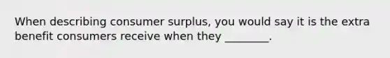 When describing consumer surplus, you would say it is the extra benefit consumers receive when they ________.