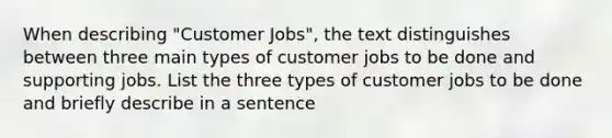 When describing "Customer Jobs", the text distinguishes between three main types of customer jobs to be done and supporting jobs. List the three types of customer jobs to be done and briefly describe in a sentence