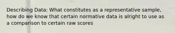 Describing Data: What constitutes as a representative sample, how do we know that certain normative data is alright to use as a comparison to certain raw scores