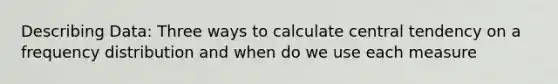 Describing Data: Three ways to calculate central tendency on a <a href='https://www.questionai.com/knowledge/kBageYpRHz-frequency-distribution' class='anchor-knowledge'>frequency distribution</a> and when do we use each measure