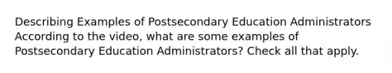 Describing Examples of Postsecondary Education Administrators According to the video, what are some examples of Postsecondary Education Administrators? Check all that apply.