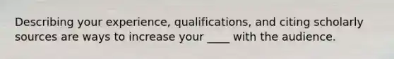 Describing your experience, qualifications, and citing scholarly sources are ways to increase your ____ with the audience.