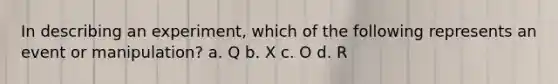 In describing an experiment, which of the following represents an event or manipulation? a. Q b. X c. O d. R