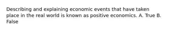 Describing and explaining economic events that have taken place in the real world is known as positive economics. A. True B. False