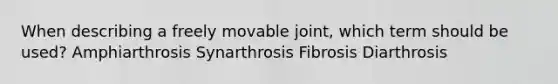 When describing a freely movable joint, which term should be used? Amphiarthrosis Synarthrosis Fibrosis Diarthrosis