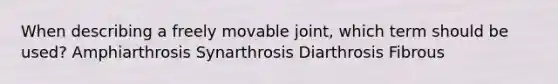 When describing a freely movable joint, which term should be used? Amphiarthrosis Synarthrosis Diarthrosis Fibrous