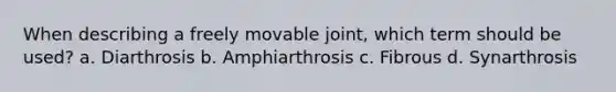 When describing a freely movable joint, which term should be used? a. Diarthrosis b. Amphiarthrosis c. Fibrous d. Synarthrosis