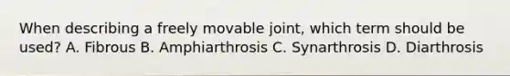 When describing a freely movable joint, which term should be used? A. Fibrous B. Amphiarthrosis C. Synarthrosis D. Diarthrosis