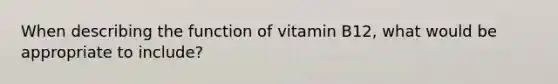 When describing the function of vitamin B12, what would be appropriate to include?