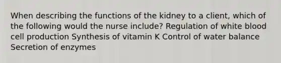 When describing the functions of the kidney to a client, which of the following would the nurse include? Regulation of white blood cell production Synthesis of vitamin K Control of water balance Secretion of enzymes