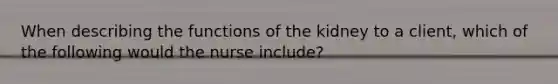 When describing the functions of the kidney to a client, which of the following would the nurse include?