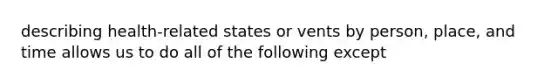 describing health-related states or vents by person, place, and time allows us to do all of the following except