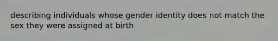 describing individuals whose gender identity does not match the sex they were assigned at birth