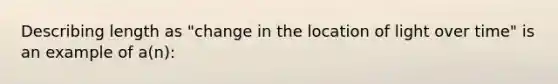 Describing length as "change in the location of light over time" is an example of a(n):