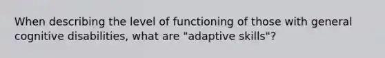 When describing the level of functioning of those with general cognitive disabilities, what are "adaptive skills"?