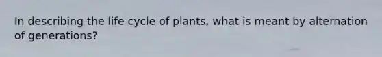 In describing the life cycle of plants, what is meant by alternation of generations?