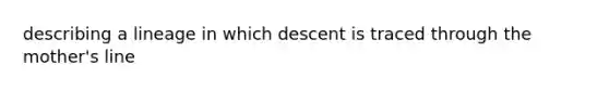 describing a lineage in which descent is traced through the mother's line