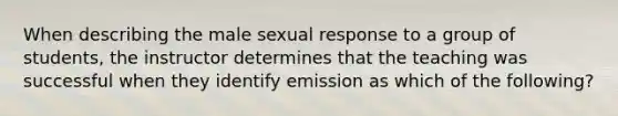 When describing the male sexual response to a group of students, the instructor determines that the teaching was successful when they identify emission as which of the following?