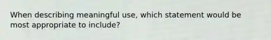 When describing meaningful use, which statement would be most appropriate to include?